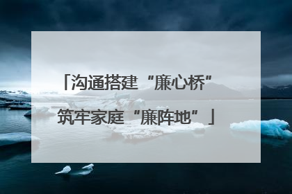 沟通搭建“廉心桥” 筑牢家庭“廉阵地”