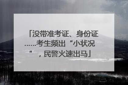 没带准考证、身份证……考生频出“小状况”，民警火速出马