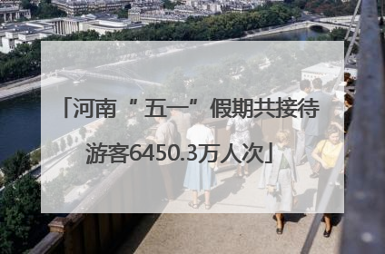 河南“ 五一”假期共接待游客6450.3万人次