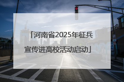 河南省2025年征兵宣传进高校活动启动