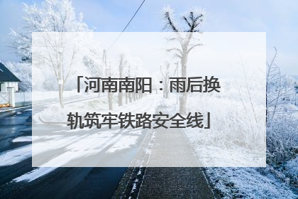 河南南阳：雨后换轨筑牢铁路安全线