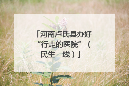 河南卢氏县办好“行走的医院”（民生一线）