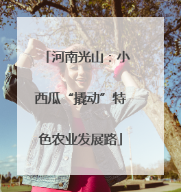 河南光山：小西瓜“撬动”特色农业发展路