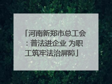 河南新郑市总工会：普法进企业 为职工筑牢法治屏障