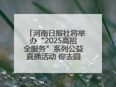 河南日报社将举办“2025高招全服务”系列公益直播活动 你去圆梦 我来护航