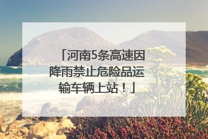 河南5条高速因降雨禁止危险品运输车辆上站！