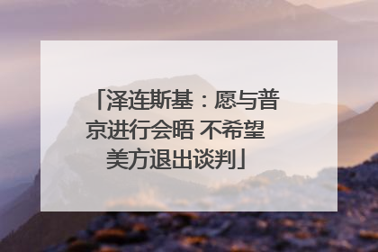 泽连斯基：愿与普京进行会晤 不希望美方退出谈判