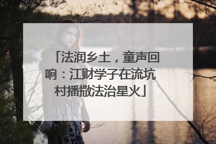 法润乡土，童声回响：江财学子在流坑村播撒法治星火
