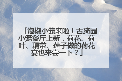 泡椒小笼来啦！古猗园小笼餐厅上新，荷花、荷叶、藕带、莲子做的荷花宴也来尝一下？