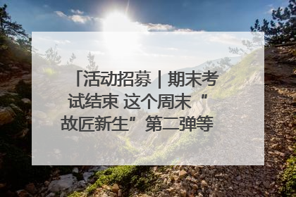 活动招募｜期末考试结束 这个周末“故匠新生”第二弹等着同学们来体验！