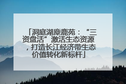 洞庭湖麋鹿苑：“三资盘活”激活生态资源，打造长江经济带生态价值转化新标杆