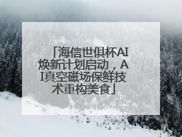 海信世俱杯AI焕新计划启动，AI真空磁场保鲜技术重构美食