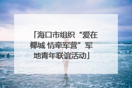 海口市组织“爱在椰城 情牵军营”军地青年联谊活动