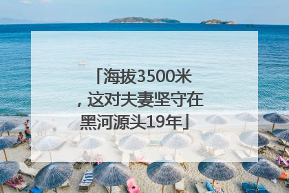 海拔3500米，这对夫妻坚守在黑河源头19年