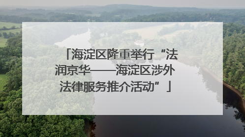 海淀区隆重举行“法润京华——海淀区涉外法律服务推介活动”