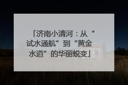 济南小清河：从“试水通航”到“黄金水道”的华丽蜕变