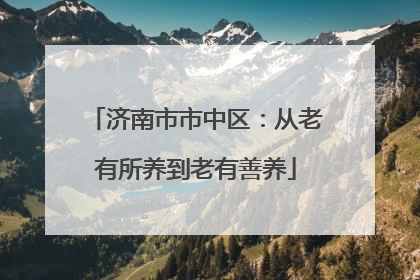 济南市市中区：从老有所养到老有善养