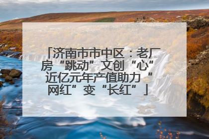 济南市市中区：老厂房“跳动”文创“心” 近亿元年产值助力“网红”变“长红”