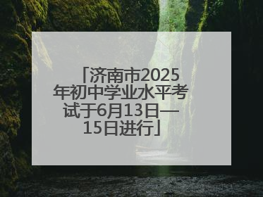 济南市2025年初中学业水平考试于6月13日—15日进行