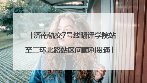 济南轨交7号线翻译学院站至二环北路站区间顺利贯通