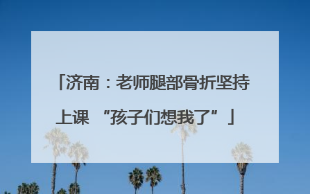 济南：老师腿部骨折坚持上课 “孩子们想我了”