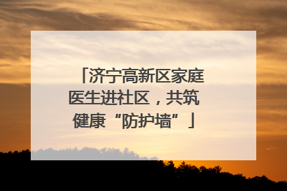 济宁高新区家庭医生进社区，共筑健康“防护墙”