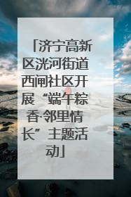 济宁高新区洸河街道西闸社区开展“端午粽香·邻里情长”主题活动