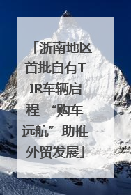 浙南地区首批自有TIR车辆启程 “购车远航”助推外贸发展
