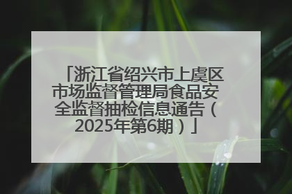 浙江省绍兴市上虞区市场监督管理局食品安全监督抽检信息通告（2025年第6期）