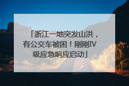 浙江一地突发山洪，有公交车被困！刚刚Ⅳ级应急响应启动