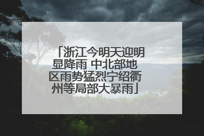 浙江今明天迎明显降雨 中北部地区雨势猛烈宁绍衢州等局部大暴雨
