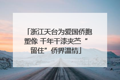 浙江天台为爱国侨胞塑像 千年干漆夹苎“留住”侨界温情