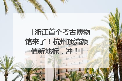 浙江首个考古博物馆来了！杭州顶流颜值新地标，冲！