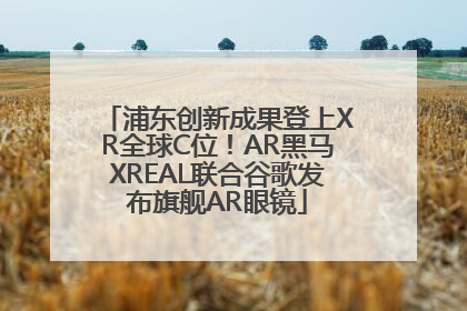 浦东创新成果登上XR全球C位！AR黑马XREAL联合谷歌发布旗舰AR眼镜