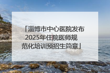 淄博市中心医院发布2025年住院医师规范化培训预招生简章
