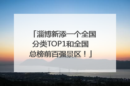淄博新添一个全国分类TOP1和全国总榜前百强景区！