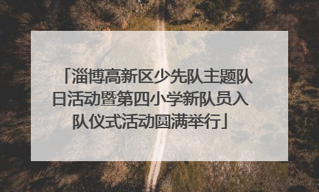淄博高新区少先队主题队日活动暨第四小学新队员入队仪式活动圆满举行