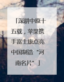 深耕中原十五载，苹果携手富士康点亮中国制造“河南名片”