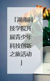 湖南科技学院开展青少年科技创新之旅活动