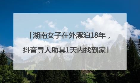 湖南女子在外漂泊18年，抖音寻人助其1天内找到家