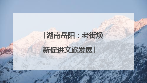湖南岳阳：老街焕新促进文旅发展