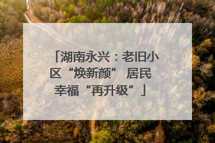 湖南永兴：老旧小区“焕新颜” 居民幸福“再升级”