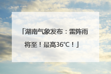湖南气象发布：雷阵雨将至！最高36℃！
