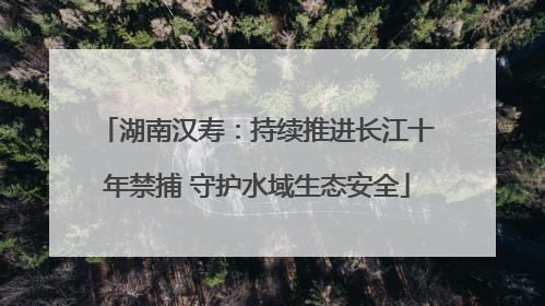湖南汉寿：持续推进长江十年禁捕 守护水域生态安全