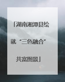 湖南湘潭县绘就“三色融合”共富图景