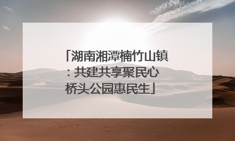 湖南湘潭楠竹山镇：共建共享聚民心 桥头公园惠民生