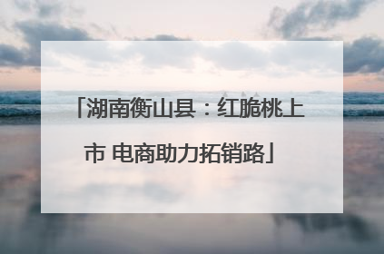 湖南衡山县：红脆桃上市 电商助力拓销路