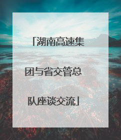 湖南高速集团与省交管总队座谈交流