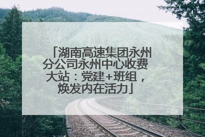 湖南高速集团永州分公司永州中心收费大站：党建+班组，焕发内在活力