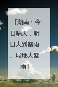 湖南：今日晴天，明日大到暴雨、局地大暴雨